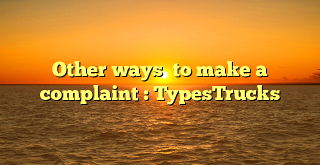 Other ways  to make a complaint : TypesTrucks